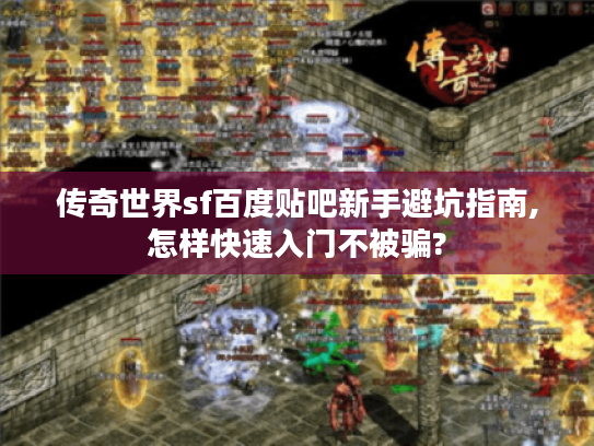 传奇世界sf百度贴吧新手避坑指南,怎样快速入门不被骗?