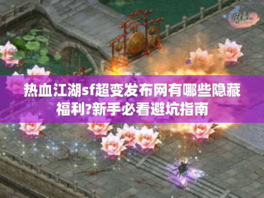 热血江湖sf超变发布网有哪些隐藏福利?新手必看避坑指南