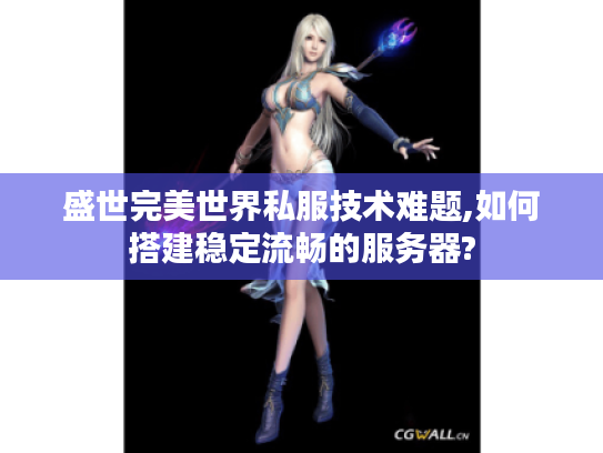 盛世完美世界私服技术难题,如何搭建稳定流畅的服务器?
