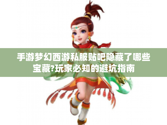 手游梦幻西游私服贴吧隐藏了哪些宝藏?玩家必知的避坑指南