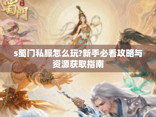 s蜀门私服怎么玩?新手必看攻略与资源获取指南