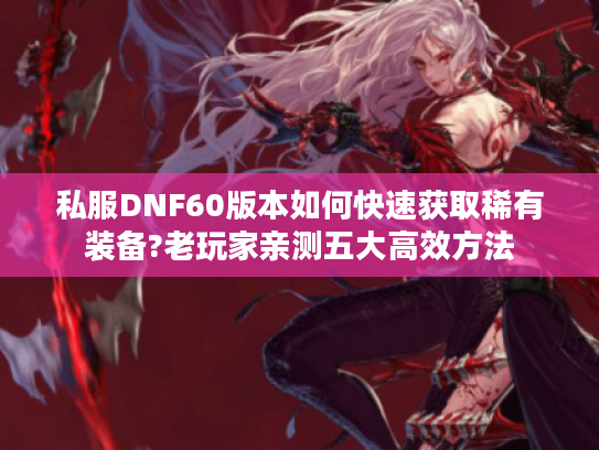 私服DNF60版本如何快速获取稀有装备?老玩家亲测五大高效方法