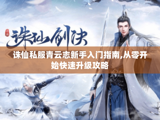 诛仙私服青云志新手入门指南,从零开始快速升级攻略