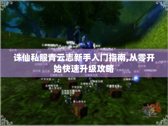 诛仙私服青云志新手入门指南,从零开始快速升级攻略