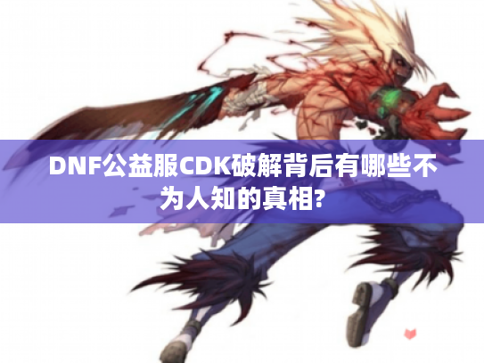DNF公益服CDK破解背后有哪些不为人知的真相?