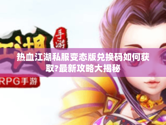 热血江湖私服变态版兑换码如何获取?最新攻略大揭秘