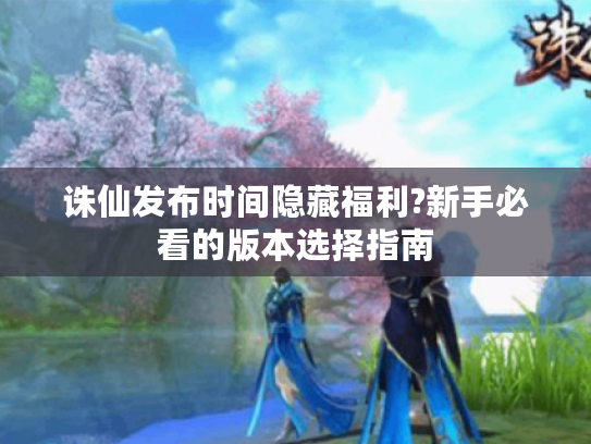 诛仙发布时间隐藏福利?新手必看的版本选择指南