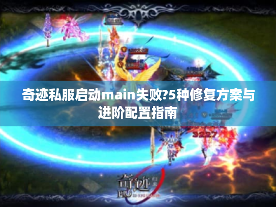奇迹私服启动main失败?5种修复方案与进阶配置指南