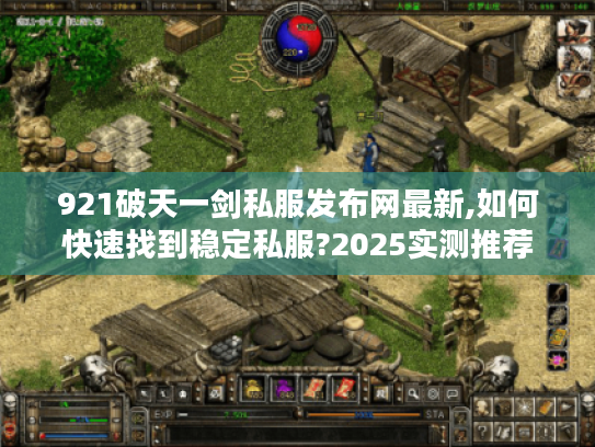 921破天一剑私服发布网最新,如何快速找到稳定私服?2025实测推荐