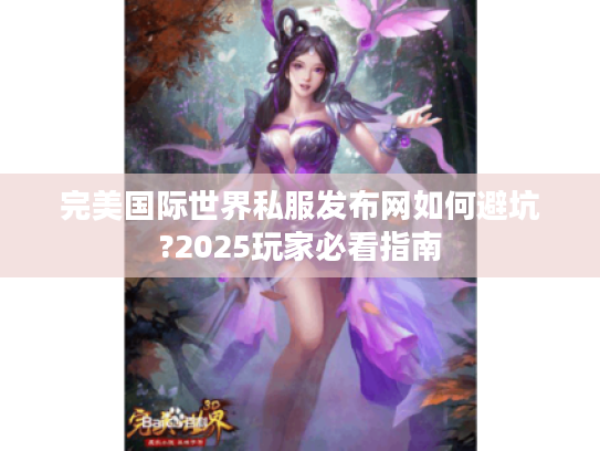 完美国际世界私服发布网如何避坑?2025玩家必看指南