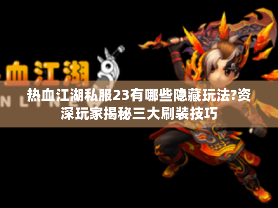 热血江湖私服23有哪些隐藏玩法?资深玩家揭秘三大刷装技巧