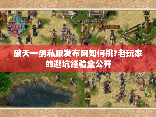 破天一剑私服发布网如何挑?老玩家的避坑经验全公开