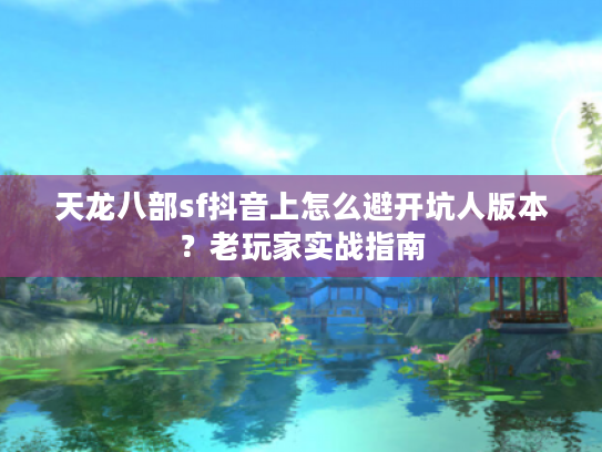 天龙八部sf抖音上怎么避开坑人版本？老玩家实战指南
