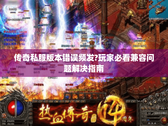 传奇私服版本错误频发?玩家必看兼容问题解决指南
