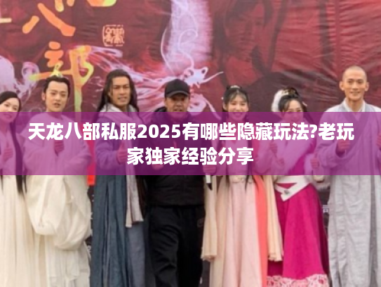 天龙八部私服2025有哪些隐藏玩法?老玩家独家经验分享