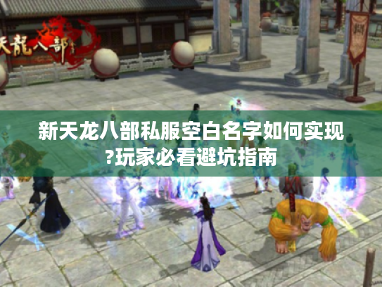 新天龙八部私服空白名字如何实现?玩家必看避坑指南