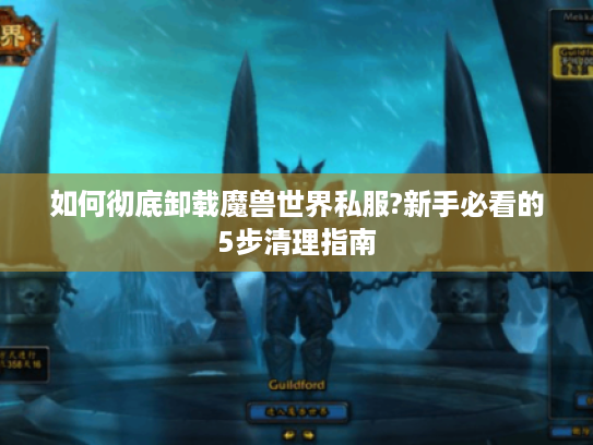 如何彻底卸载魔兽世界私服?新手必看的5步清理指南