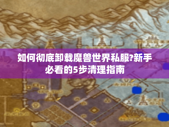 如何彻底卸载魔兽世界私服?新手必看的5步清理指南