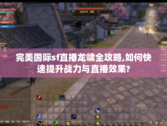 完美国际sf直播龙啸全攻略,如何快速提升战力与直播效果?