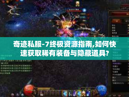 奇迹私服-7终极资源指南,如何快速获取稀有装备与隐藏道具?