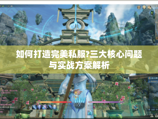 如何打造完美私服?三大核心问题与实战方案解析