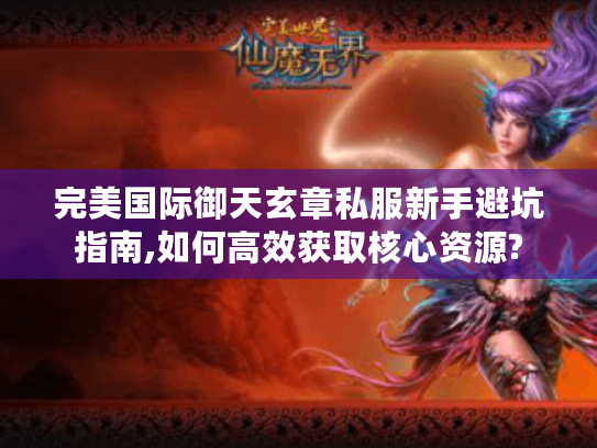 完美国际御天玄章私服新手避坑指南,如何高效获取核心资源?