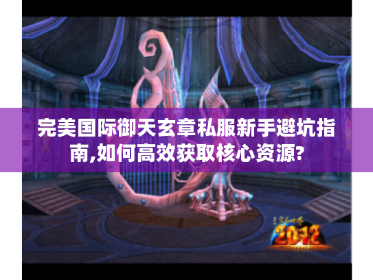 完美国际御天玄章私服新手避坑指南,如何高效获取核心资源?