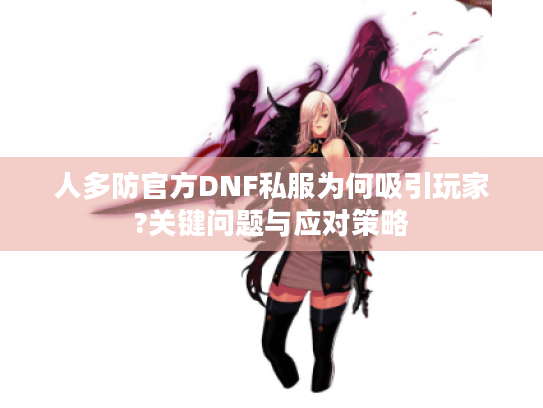 人多防官方DNF私服为何吸引玩家?关键问题与应对策略