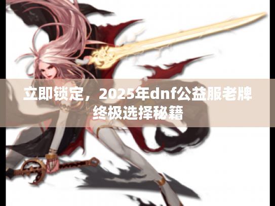 立即锁定，2025年dnf公益服老牌终极选择秘籍
