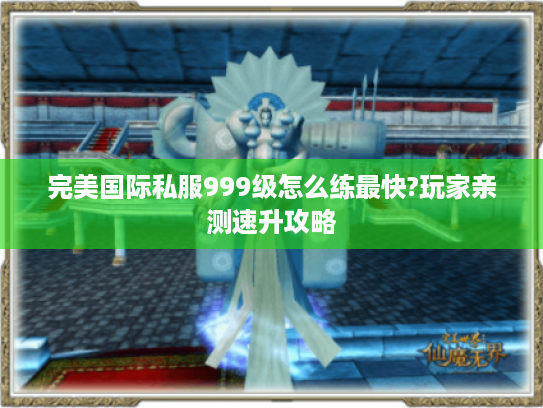 完美国际私服999级怎么练最快?玩家亲测速升攻略