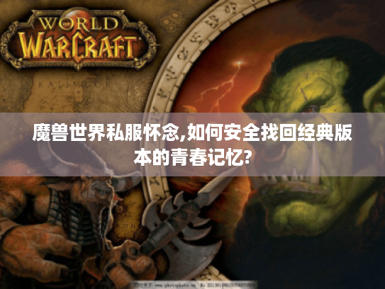 魔兽世界私服怀念,如何安全找回经典版本的青春记忆?