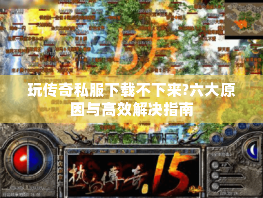 玩传奇私服下载不下来?六大原因与高效解决指南