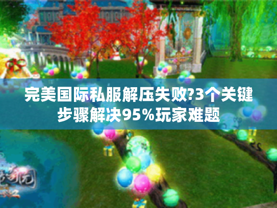 完美国际私服解压失败?3个关键步骤解决95%玩家难题