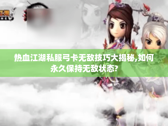 热血江湖私服弓卡无敌技巧大揭秘,如何永久保持无敌状态?