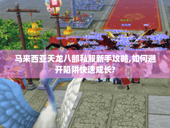 马来西亚天龙八部私服新手攻略,如何避开陷阱快速成长?