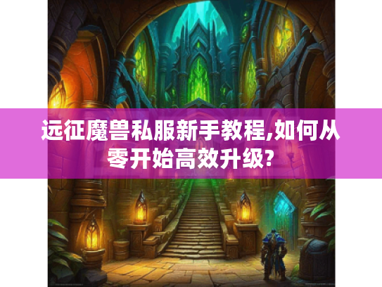 远征魔兽私服新手教程,如何从零开始高效升级?
