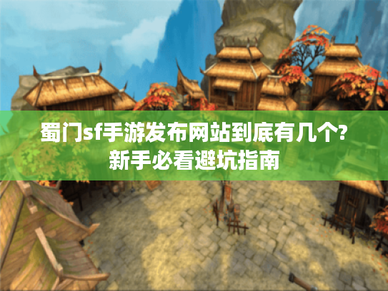 蜀门sf手游发布网站到底有几个?新手必看避坑指南