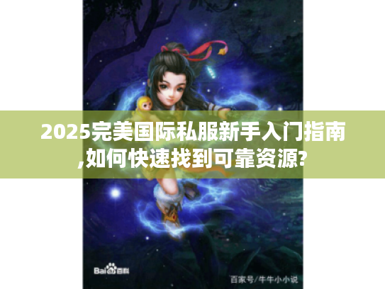 2025完美国际私服新手入门指南,如何快速找到可靠资源?