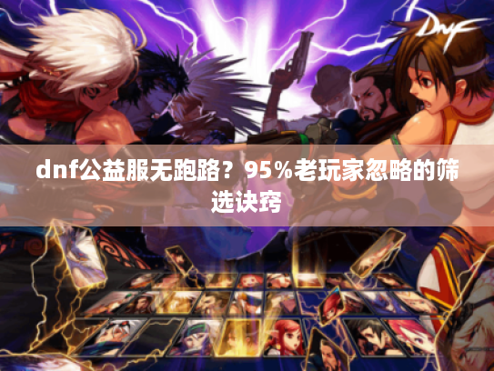 dnf公益服无跑路？95%老玩家忽略的筛选诀窍