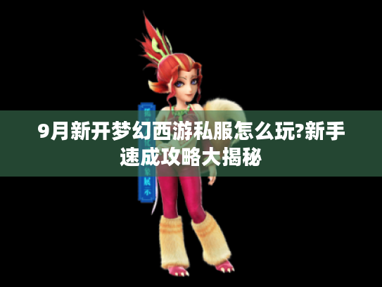 9月新开梦幻西游私服怎么玩?新手速成攻略大揭秘