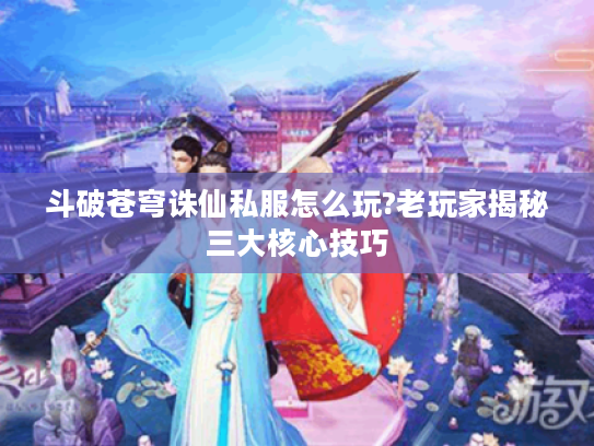 斗破苍穹诛仙私服怎么玩?老玩家揭秘三大核心技巧