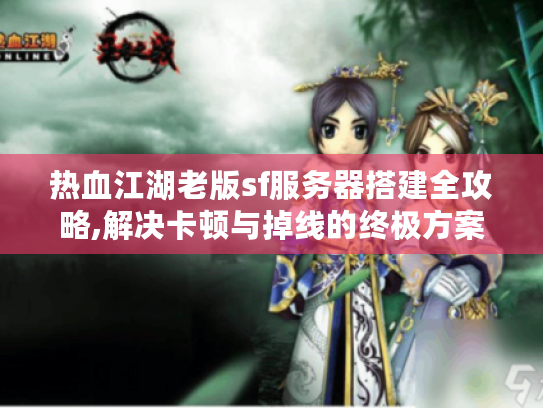 热血江湖老版sf服务器搭建全攻略,解决卡顿与掉线的终极方案