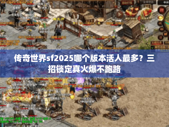 传奇世界sf2025哪个版本活人最多？三招锁定真火爆不跑路