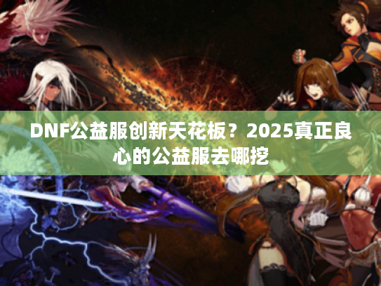 DNF公益服创新天花板？2025真正良心的公益服去哪挖