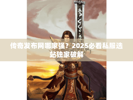 传奇发布网哪家强？2025必看私服选站独家破解