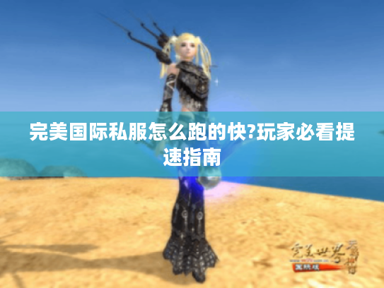 完美国际私服怎么跑的快?玩家必看提速指南