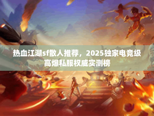 热血江湖sf散人推荐，2025独家电竞级高爆私服权威实测榜
