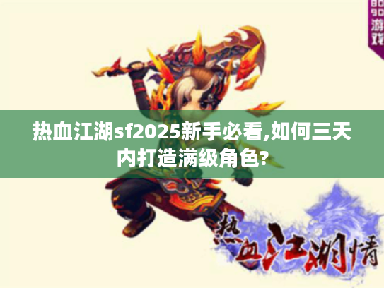 热血江湖sf2025新手必看,如何三天内打造满级角色?