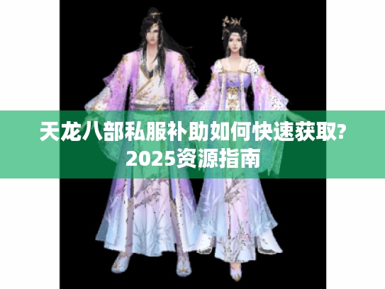 天龙八部私服补助如何快速获取?2025资源指南