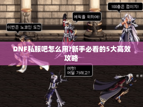 DNF私服吧怎么用?新手必看的5大高效攻略